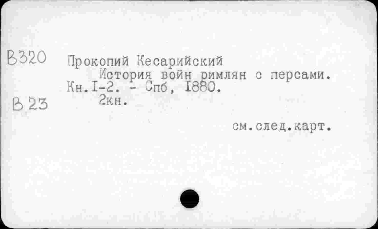 ﻿BW
Прокопий Кесарийский
История войн римлян Кн.1-2. - Зпб, 1880.
2кн.
персами.
см.след.карт.